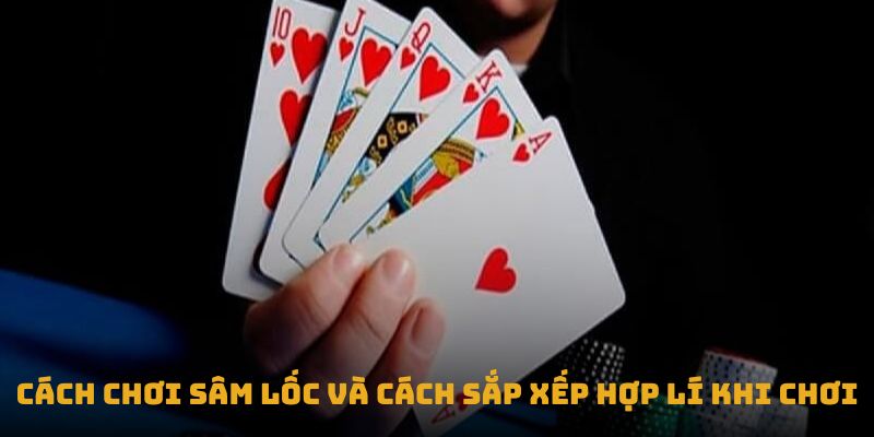 Cách chơi sâm lốc và cách sắp xếp hợp lí khi chơi